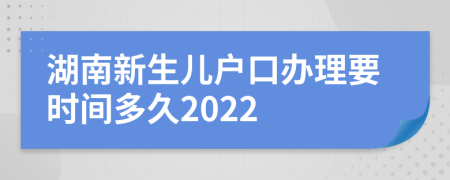 湖南新生儿户口办理要时间多久2022