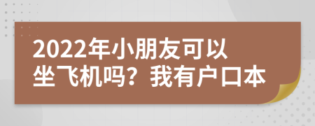 2022年小朋友可以坐飞机吗？我有户口本