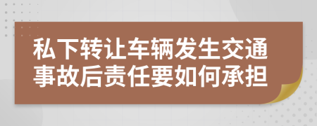 私下转让车辆发生交通事故后责任要如何承担