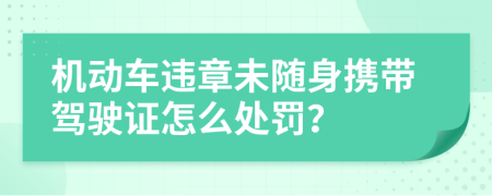 机动车违章未随身携带驾驶证怎么处罚？