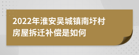 2022年淮安吴城镇南圩村房屋拆迁补偿是如何