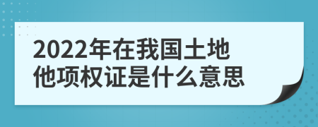 2022年在我国土地他项权证是什么意思