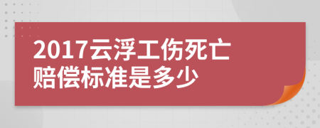 2017云浮工伤死亡赔偿标准是多少