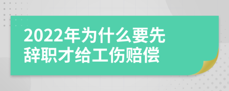 2022年为什么要先辞职才给工伤赔偿
