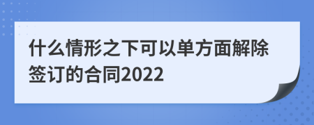 什么情形之下可以单方面解除签订的合同2022