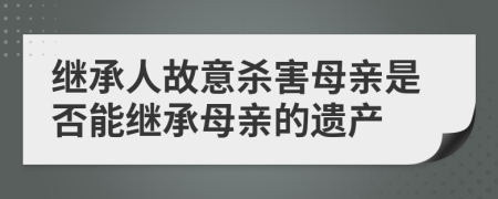 继承人故意杀害母亲是否能继承母亲的遗产