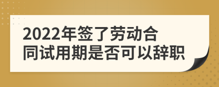 2022年签了劳动合同试用期是否可以辞职