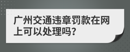 广州交通违章罚款在网上可以处理吗？