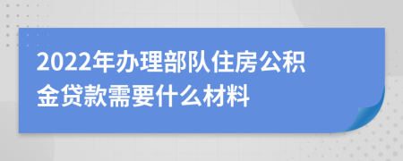 2022年办理部队住房公积金贷款需要什么材料