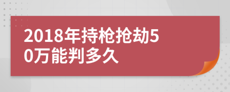 2018年持枪抢劫50万能判多久