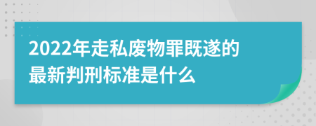 2022年走私废物罪既遂的最新判刑标准是什么