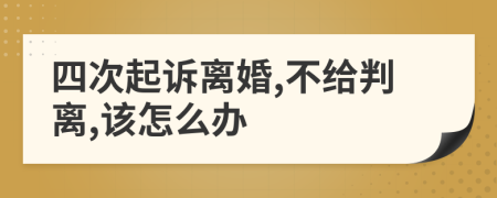 四次起诉离婚,不给判离,该怎么办