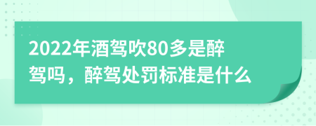 2022年酒驾吹80多是醉驾吗，醉驾处罚标准是什么