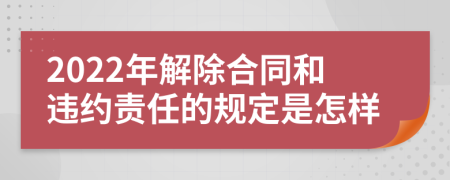 2022年解除合同和违约责任的规定是怎样