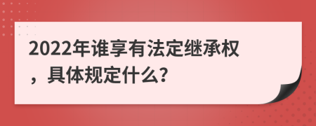 2022年谁享有法定继承权，具体规定什么？