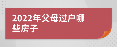 2022年父母过户哪些房子