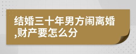 结婚三十年男方闹离婚,财产要怎么分