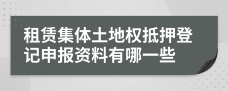 租赁集体土地权抵押登记申报资料有哪一些