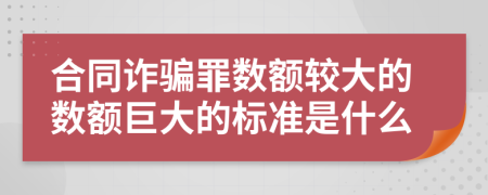 合同诈骗罪数额较大的数额巨大的标准是什么
