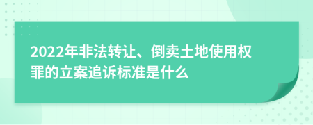 2022年非法转让、倒卖土地使用权罪的立案追诉标准是什么