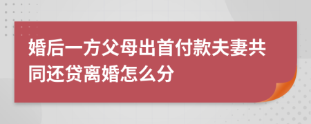 婚后一方父母出首付款夫妻共同还贷离婚怎么分