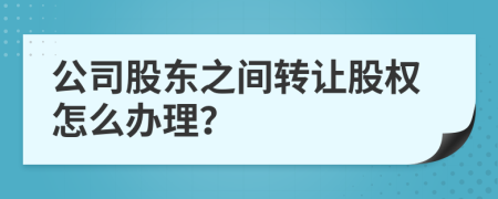 公司股东之间转让股权怎么办理？