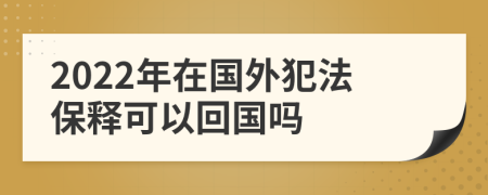 2022年在国外犯法保释可以回国吗