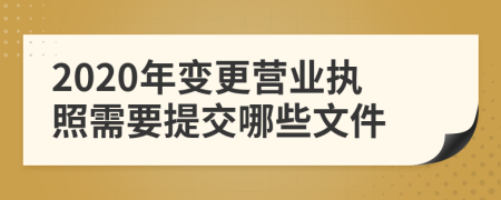 2020年变更营业执照需要提交哪些文件