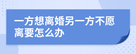 一方想离婚另一方不愿离要怎么办