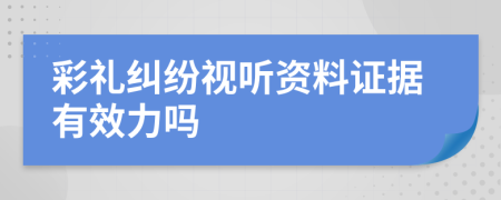 彩礼纠纷视听资料证据有效力吗