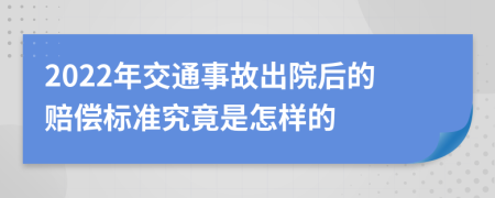 2022年交通事故出院后的赔偿标准究竟是怎样的