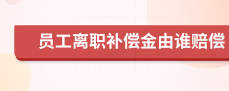 员工离职补偿金由谁赔偿