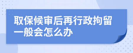 取保候审后再行政拘留一般会怎么办