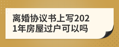 离婚协议书上写2021年房屋过户可以吗