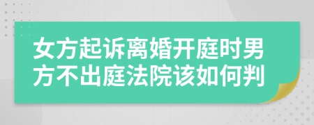 女方起诉离婚开庭时男方不出庭法院该如何判