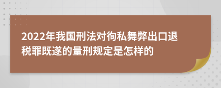 2022年我国刑法对徇私舞弊出口退税罪既遂的量刑规定是怎样的