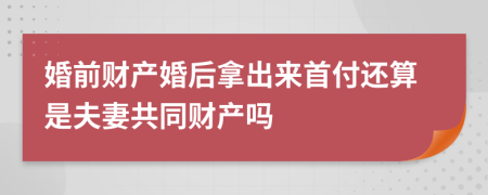 婚前财产婚后拿出来首付还算是夫妻共同财产吗