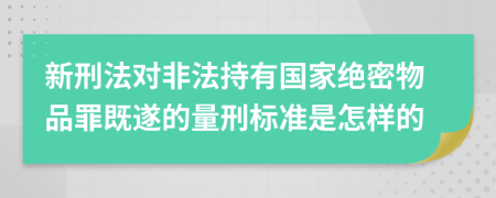 新刑法对非法持有国家绝密物品罪既遂的量刑标准是怎样的