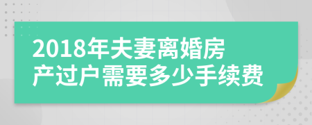 2018年夫妻离婚房产过户需要多少手续费