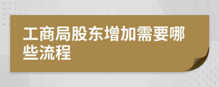 工商局股东增加需要哪些流程