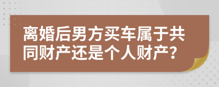 离婚后男方买车属于共同财产还是个人财产？