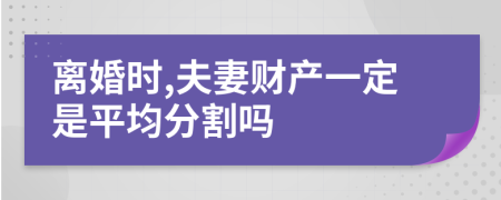 离婚时,夫妻财产一定是平均分割吗