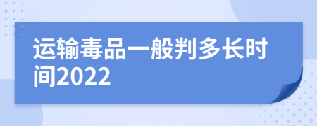 运输毒品一般判多长时间2022