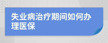 失业病治疗期间如何办理医保