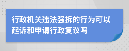 行政机关违法强拆的行为可以起诉和申请行政复议吗