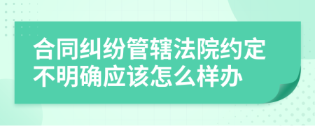 合同纠纷管辖法院约定不明确应该怎么样办