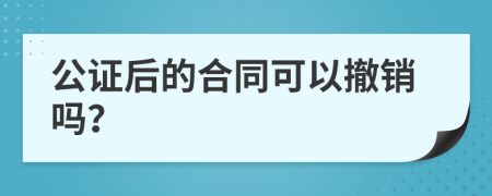 公证后的合同可以撤销吗？