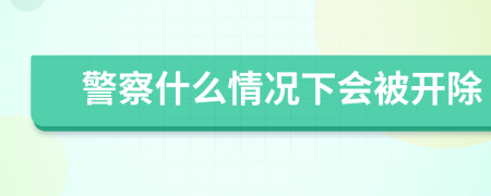 警察什么情况下会被开除