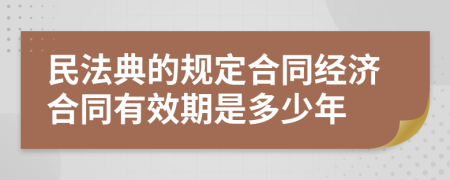 民法典的规定合同经济合同有效期是多少年