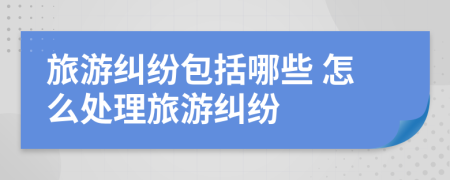 旅游纠纷包括哪些 怎么处理旅游纠纷